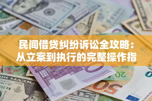 武汉民间借贷纠纷诉讼全攻略：从立案到执行的完整操作指南