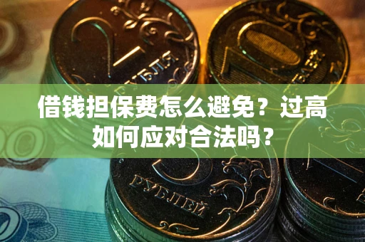 武汉借钱担保费怎么避免？过高如何应对合法吗？