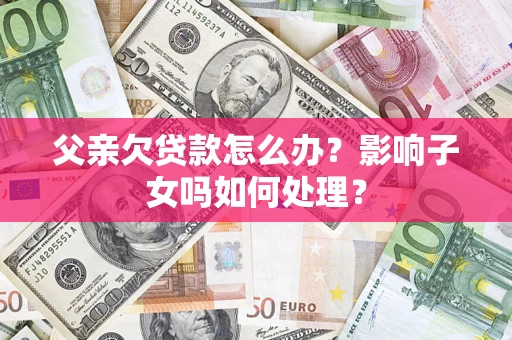 武汉父亲欠贷款怎么办？影响子女吗如何处理？