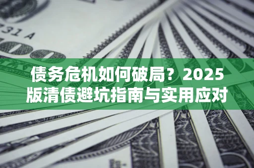 武汉债务危机如何破局？2025版清债避坑指南与实用应对策略