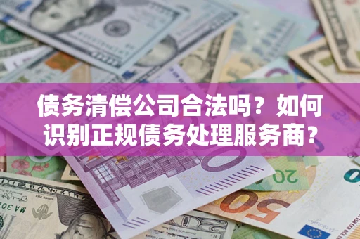武汉债务清偿公司合法吗？如何识别正规债务处理服务商？