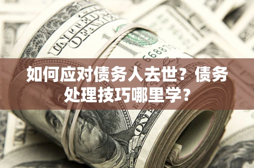 武汉如何应对债务人去世？债务处理技巧哪里学？