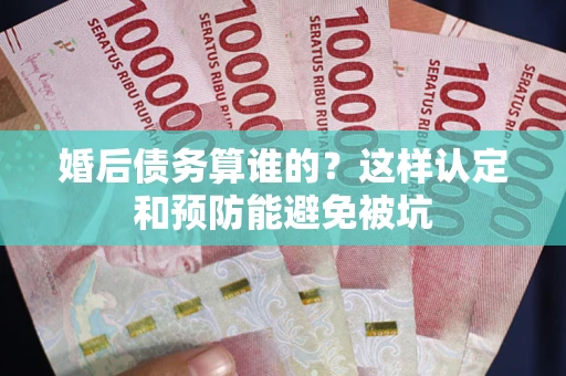 武汉婚后债务算谁的？这样认定和预防能避免被坑