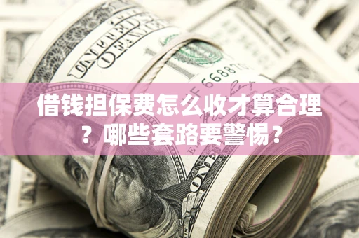 武汉借钱担保费怎么收才算合理？哪些套路要警惕？
