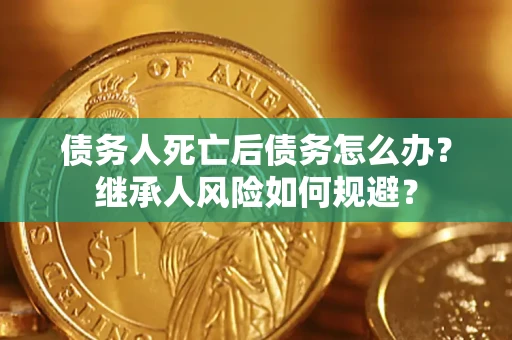 武汉债务人死亡后债务怎么办？继承人风险如何规避？