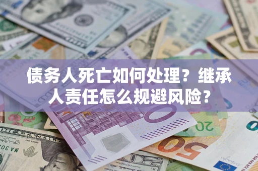 武汉债务人死亡如何处理?继承人责任怎么规避风险? 武汉债务人死亡如何处理?继承人责任怎么规避风险?