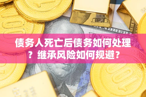 武汉债务人死亡后债务如何处理？继承风险如何规避？
