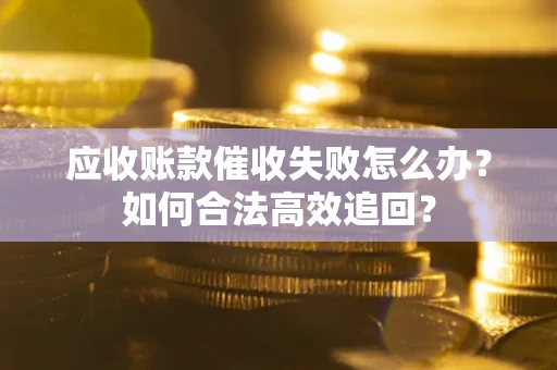 武汉应收账款催收失败怎么办？如何合法高效追回？