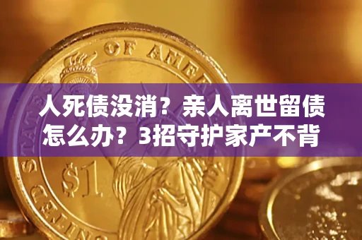 武汉人死债没消？亲人离世留债怎么办？3招守护家产不背锅