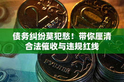 武汉债务纠纷莫犯愁！带你厘清合法催收与违规红线