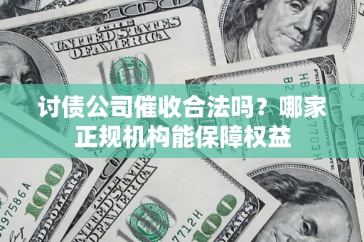 武汉讨债公司催收合法吗？哪家正规机构能保障权益