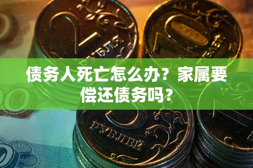 武汉债务人死亡怎么办？家属要偿还债务吗？