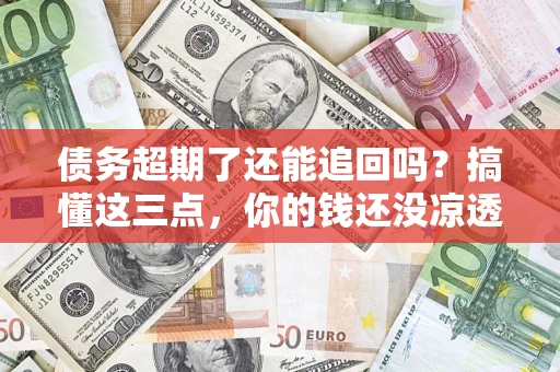 武汉债务超期了还能追回吗？搞懂这三点，你的钱还没凉透