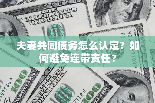武汉夫妻共同债务怎么认定？如何避免连带责任？