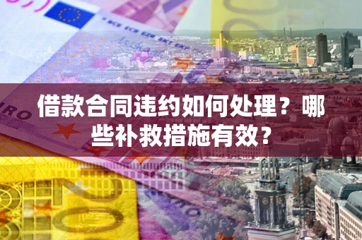 武汉借款合同违约如何处理？哪些补救措施有效？