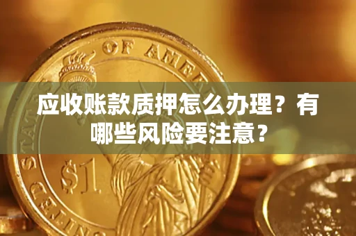 武汉应收账款质押怎么办理？有哪些风险要注意？