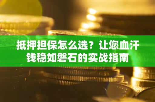 武汉抵押担保怎么选？让您血汗钱稳如磐石的实战指南