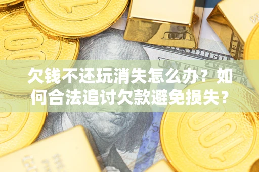 武汉欠钱不还玩消失怎么办?如何合法追讨欠款避免损失? 武汉欠钱不还玩消失怎么办?如何合法追讨欠款避免损失?