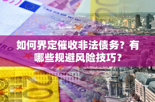 武汉如何界定催收非法债务？有哪些规避风险技巧？