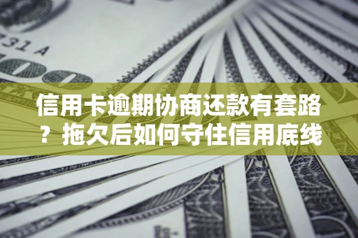 武汉信用卡逾期协商还款有套路？拖欠后如何守住信用底线？