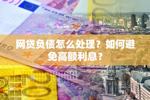 武汉网贷负债怎么处理？如何避免高额利息？