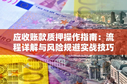 武汉应收账款质押操作指南:流程详解与风险规避实战技巧 武汉应收账款质押操作指南:流程详解与风险规避实战技巧