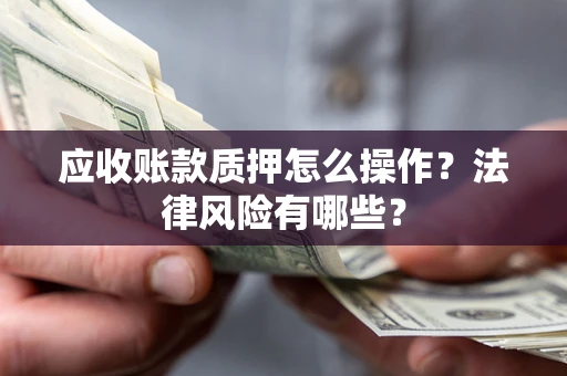 武汉应收账款质押怎么操作？法律风险有哪些？