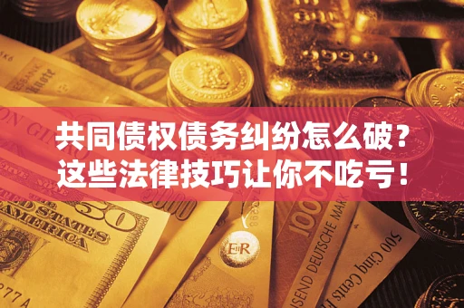 武汉共同债权债务纠纷怎么破？这些法律技巧让你不吃亏！