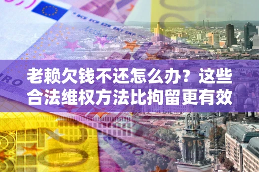 武汉老赖欠钱不还怎么办？这些合法维权方法比拘留更有效
