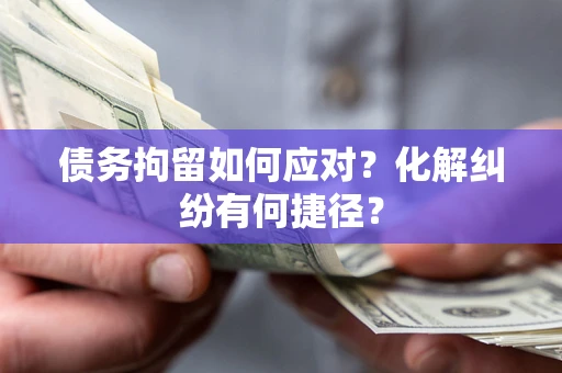 武汉债务拘留如何应对？化解纠纷有何捷径？