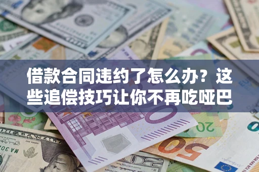 武汉借款合同违约了怎么办？这些追偿技巧让你不再吃哑巴亏