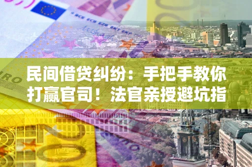 武汉民间借贷纠纷：手把手教你打赢官司！法官亲授避坑指南