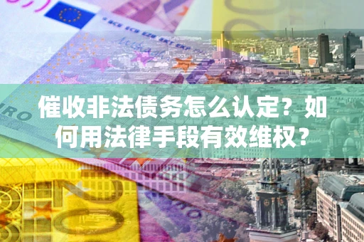 武汉催收非法债务怎么认定？如何用法律手段有效维权？