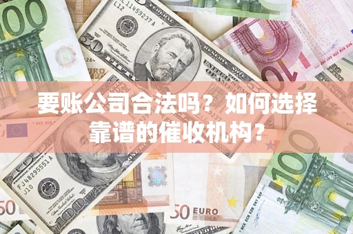 武汉要账公司合法吗？如何选择靠谱的催收机构？