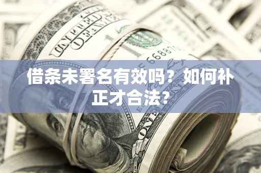 武汉借条未署名有效吗？如何补正才合法？