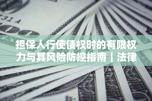 武汉担保人行使债权时的有限权力与其风险防控指南｜法律实务解析