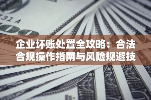武汉企业坏账处置全攻略：合法合规操作指南与风险规避技巧解析