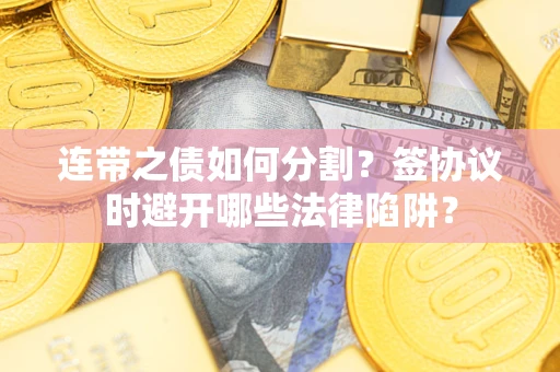 武汉连带之债如何分割？签协议时避开哪些法律陷阱？