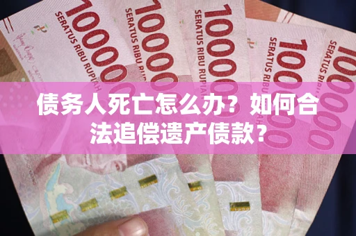 武汉债务人死亡怎么办？如何合法追偿遗产债款？