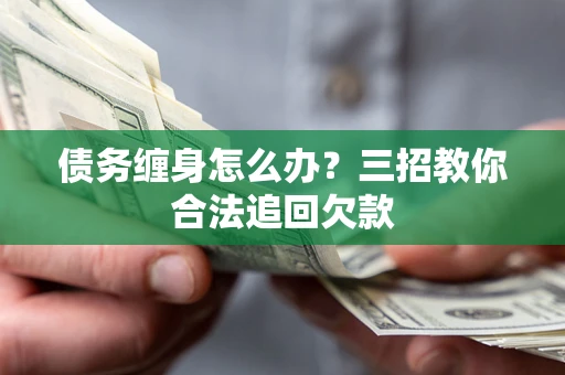 武汉债务缠身怎么办？三招教你合法追回欠款