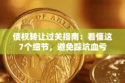 武汉债权转让过关指南：看懂这7个细节，避免踩坑血亏