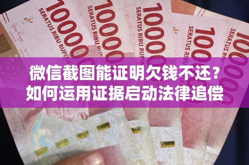 武汉微信截图能证明欠钱不还？如何运用证据启动法律追偿程序？