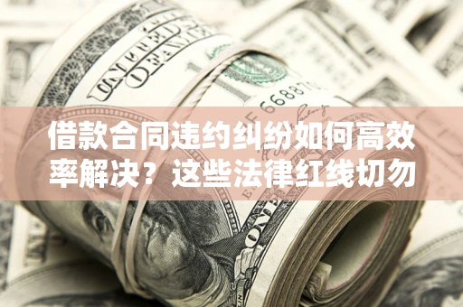 武汉借款合同违约纠纷如何高效率解决？这些法律红线切勿触碰