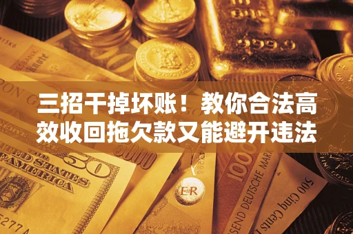 武汉三招干掉坏账！教你合法高效收回拖欠款又能避开违法雷区