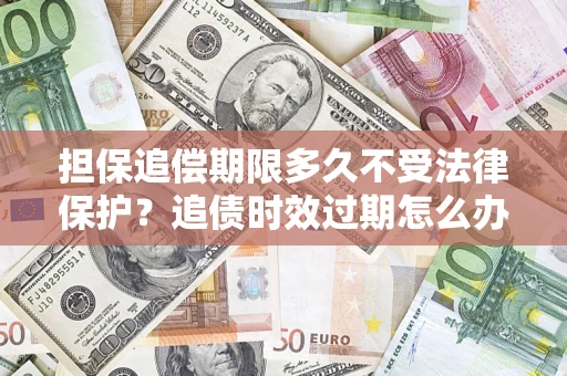 武汉担保追偿期限多久不受法律保护？追债时效过期怎么办？