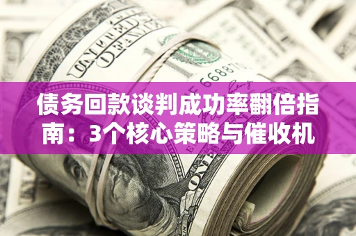 武汉债务回款谈判成功率翻倍指南：3个核心策略与催收机构避坑法则