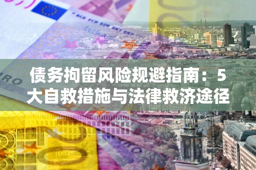 武汉债务拘留风险规避指南：5大自救措施与法律救济途径