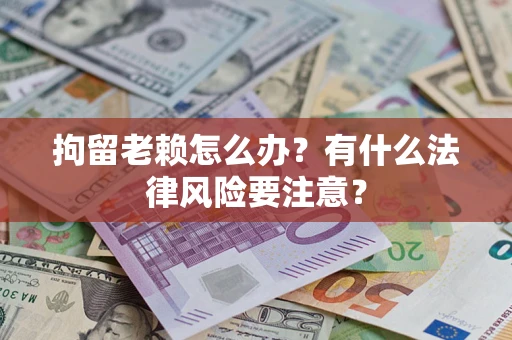 武汉拘留老赖怎么办？有什么法律风险要注意？
