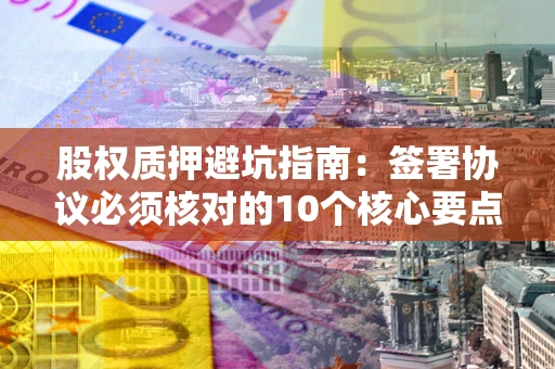 武汉股权质押避坑指南：签署协议必须核对的10个核心要点