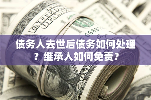 武汉债务人去世后债务如何处理？继承人如何免责？